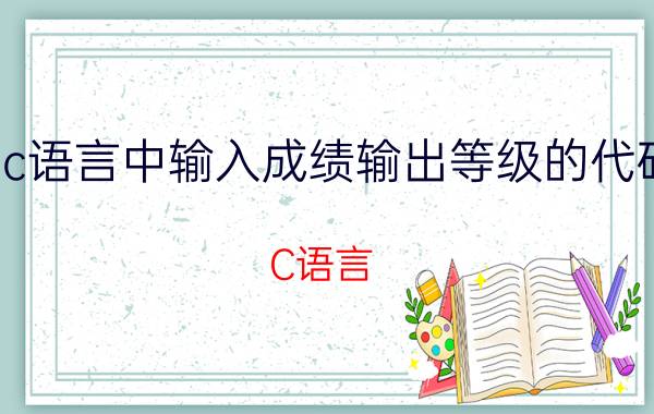 c语言中输入成绩输出等级的代码 C语言，输入百分制成绩，输出对应等级？